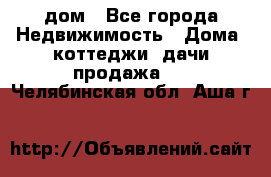 дом - Все города Недвижимость » Дома, коттеджи, дачи продажа   . Челябинская обл.,Аша г.